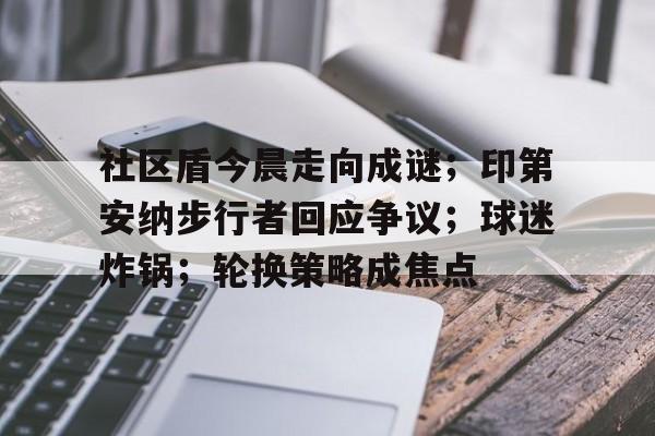 乐动体育官方网址包含社区盾今晨走向成谜；印第安纳步行者回应争议；球迷炸锅；轮换策略成焦点的词条